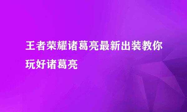 王者荣耀诸葛亮最新出装教你玩好诸葛亮