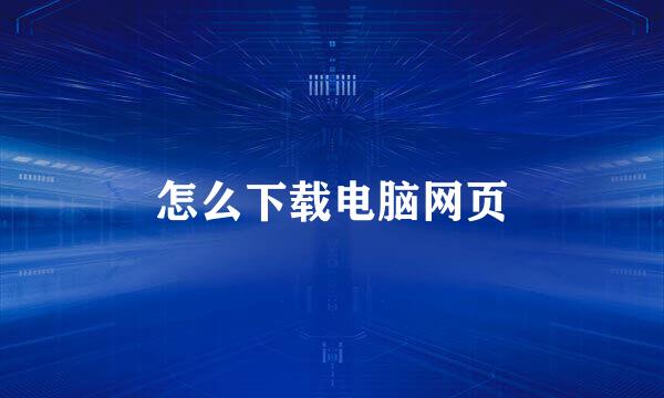 怎么下载电脑网页