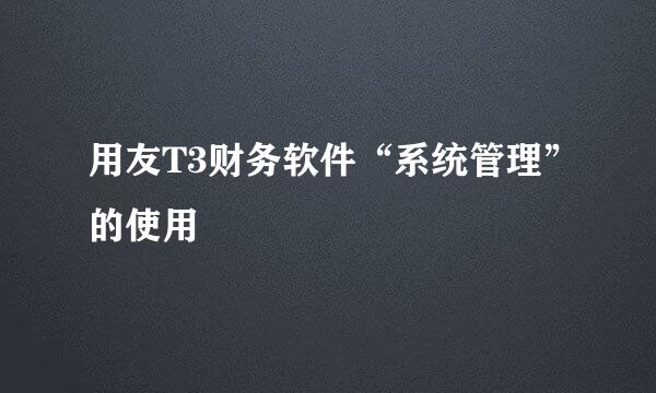 用友T3财务软件“系统管理”的使用