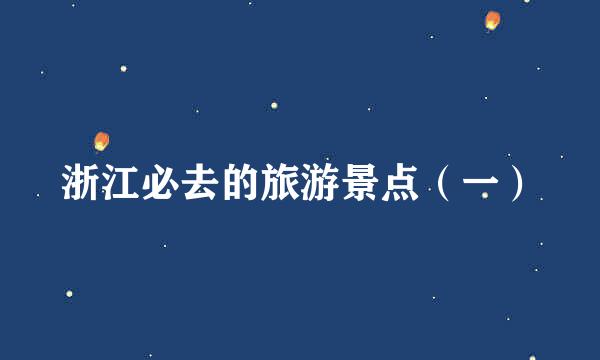 浙江必去的旅游景点（一）