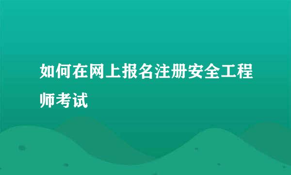 如何在网上报名注册安全工程师考试