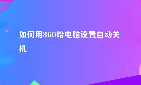 如何用360给电脑设置自动关机