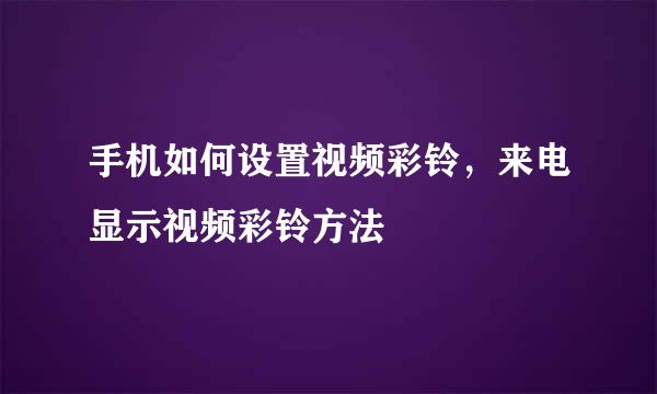手机如何设置视频彩铃，来电显示视频彩铃方法