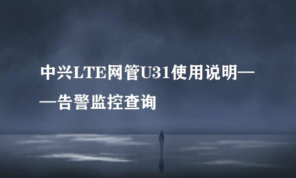 中兴LTE网管U31使用说明——告警监控查询
