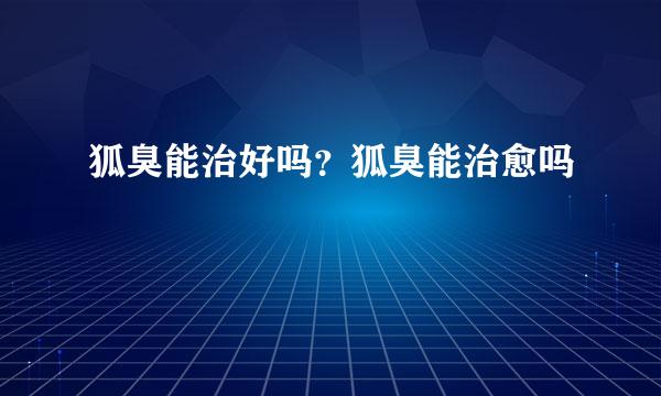 狐臭能治好吗？狐臭能治愈吗