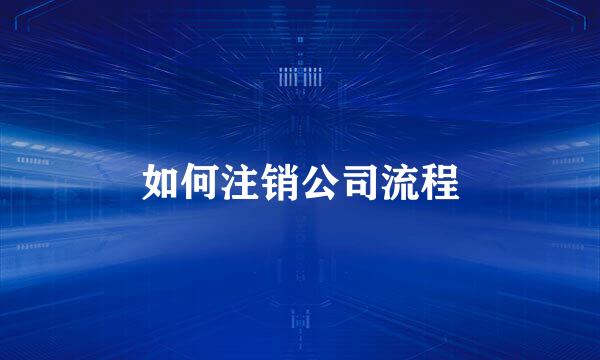 如何注销公司流程