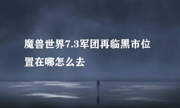 魔兽世界7.3军团再临黑市位置在哪怎么去