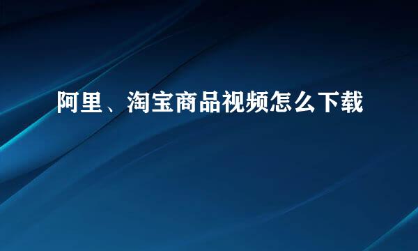 阿里、淘宝商品视频怎么下载