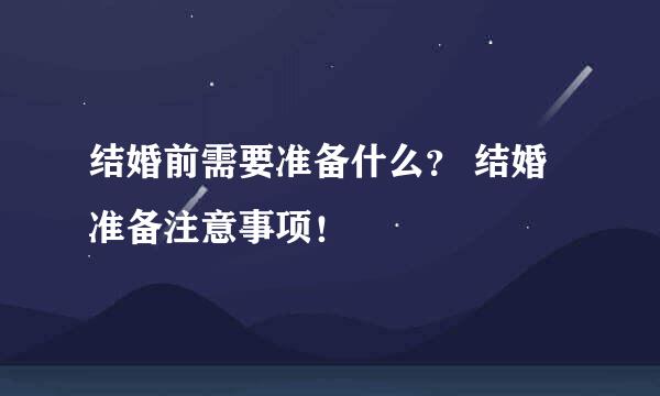 结婚前需要准备什么？ 结婚准备注意事项！