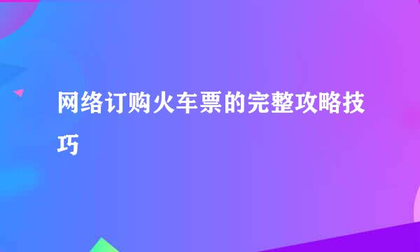 网络订购火车票的完整攻略技巧