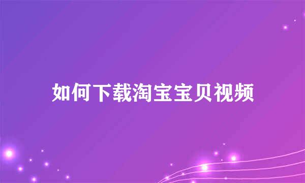 如何下载淘宝宝贝视频