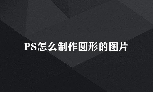 PS怎么制作圆形的图片