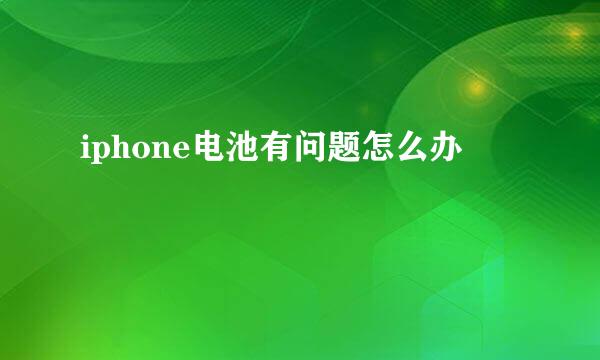 iphone电池有问题怎么办