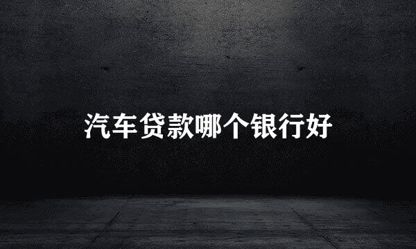 汽车贷款哪个银行好