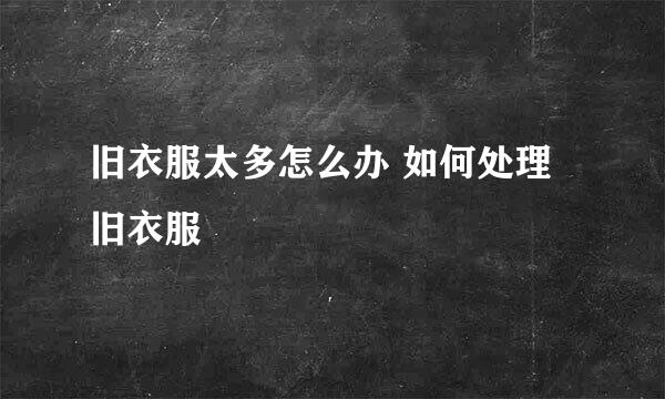 旧衣服太多怎么办 如何处理旧衣服
