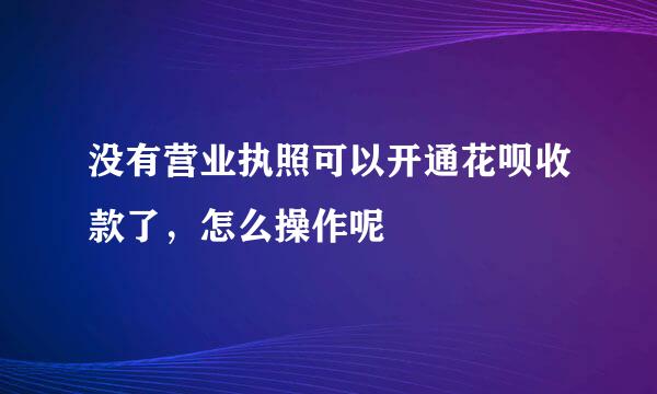 没有营业执照可以开通花呗收款了，怎么操作呢