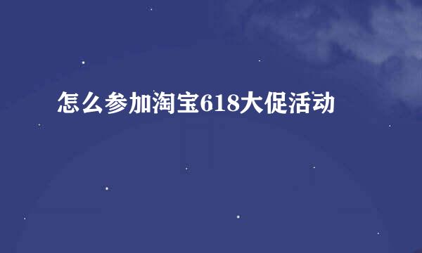 怎么参加淘宝618大促活动