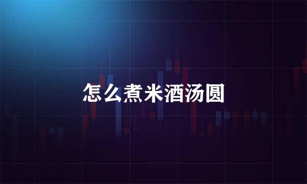 怎么煮米酒汤圆