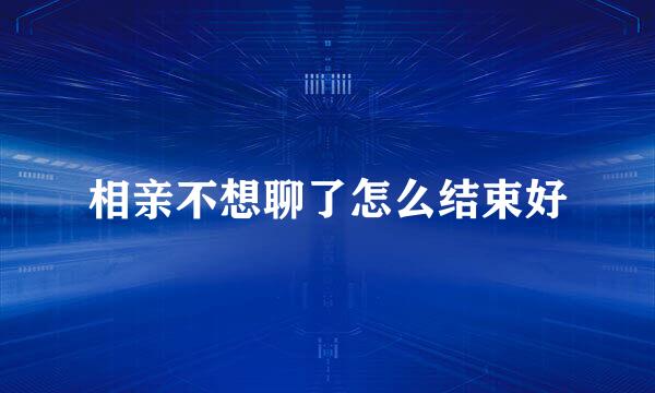 相亲不想聊了怎么结束好