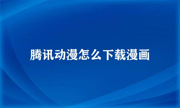腾讯动漫怎么下载漫画