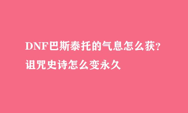 DNF巴斯泰托的气息怎么获？诅咒史诗怎么变永久