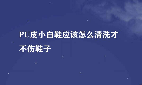 PU皮小白鞋应该怎么清洗才不伤鞋子