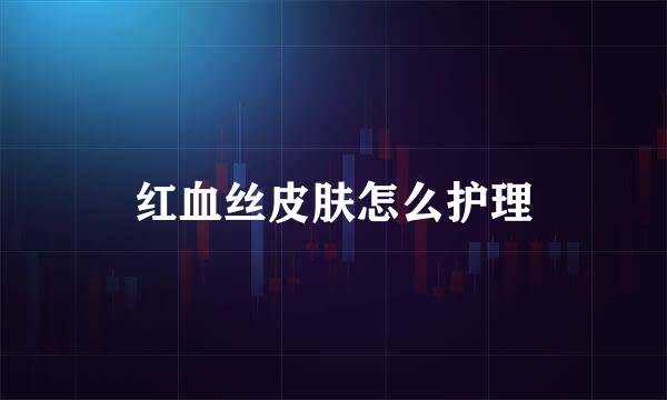 红血丝皮肤怎么护理