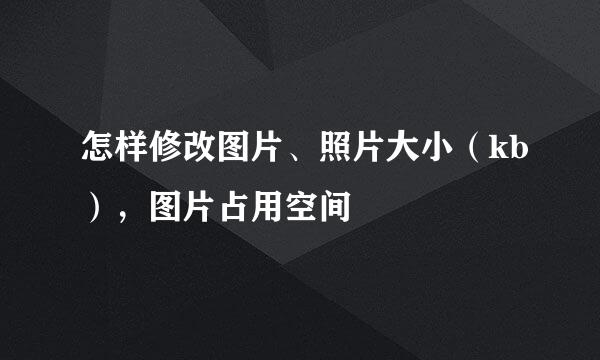 怎样修改图片、照片大小（kb），图片占用空间
