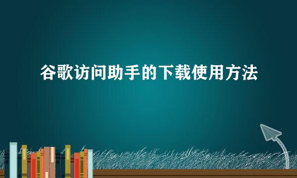 谷歌访问助手的下载使用方法
