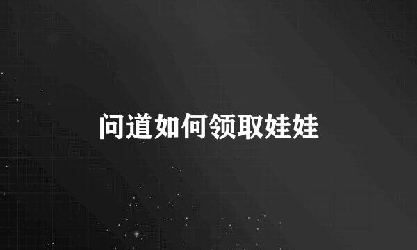 问道如何领取娃娃