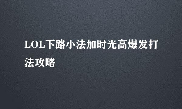 LOL下路小法加时光高爆发打法攻略