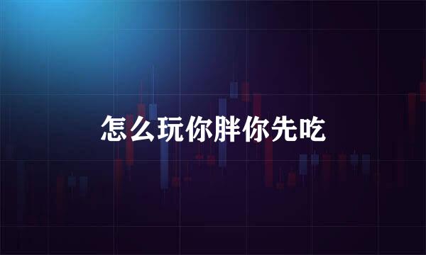 怎么玩你胖你先吃