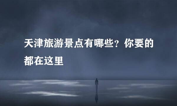 天津旅游景点有哪些？你要的都在这里