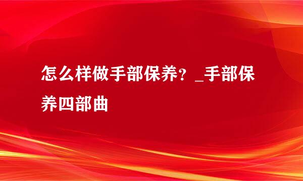 怎么样做手部保养？_手部保养四部曲