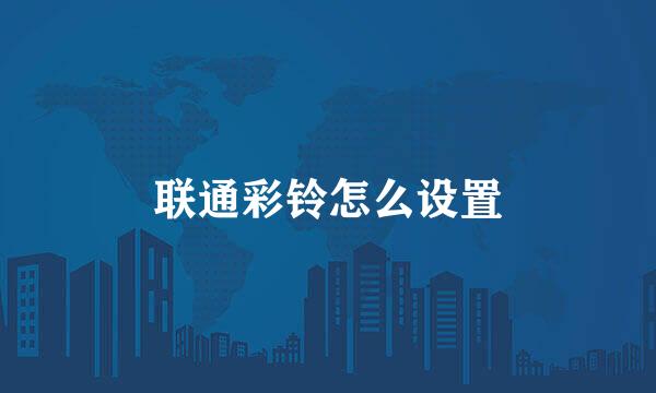 联通彩铃怎么设置
