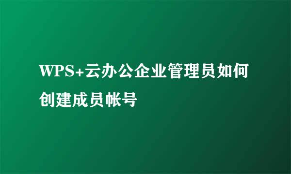 WPS+云办公企业管理员如何创建成员帐号
