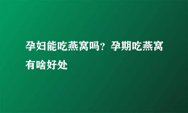 孕妇能吃燕窝吗?孕期吃燕窝有啥好处