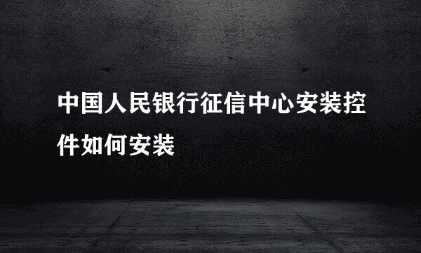 中国人民银行征信中心安装控件如何安装