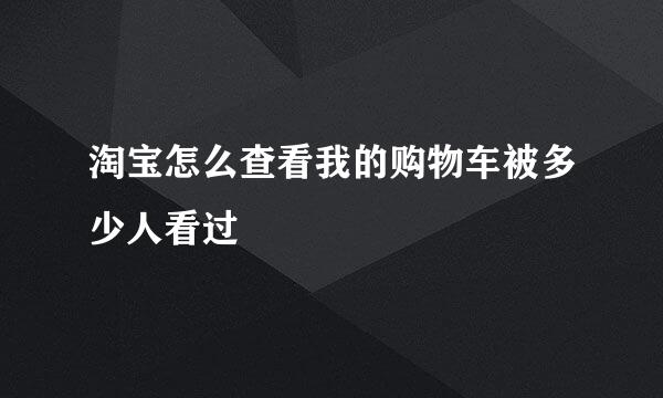 淘宝怎么查看我的购物车被多少人看过