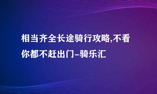 相当齐全长途骑行攻略,不看你都不赶出门-骑乐汇