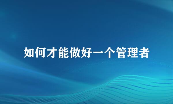 如何才能做好一个管理者