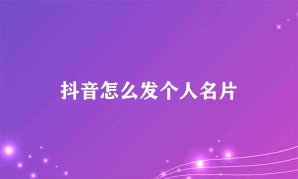 抖音怎么发个人名片