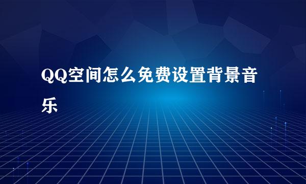 QQ空间怎么免费设置背景音乐