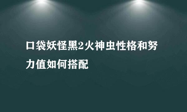 口袋妖怪黑2火神虫性格和努力值如何搭配