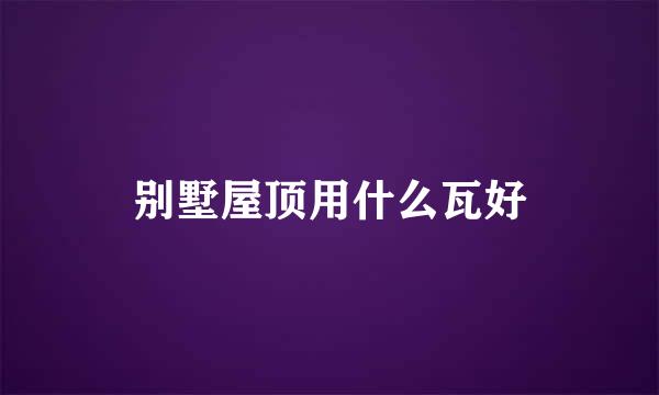 别墅屋顶用什么瓦好