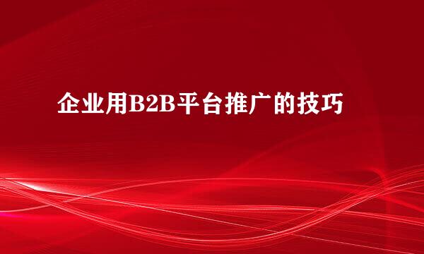 企业用B2B平台推广的技巧