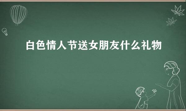 白色情人节送女朋友什么礼物