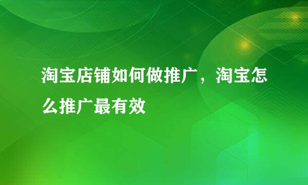 淘宝店铺如何做推广，淘宝怎么推广最有效