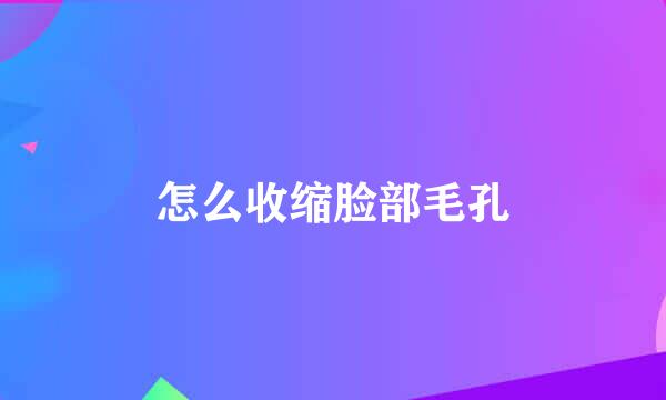 怎么收缩脸部毛孔
