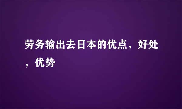 劳务输出去日本的优点，好处，优势